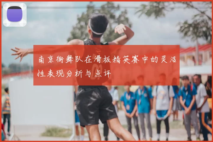 南京街舞队在滑板精英赛中的灵活性表现分析与点评