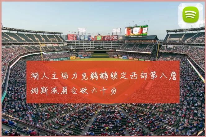 湖人主场力克鹈鹕锁定西部第八詹姆斯浓眉合砍六十分