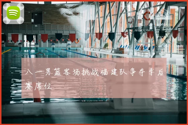 八一男篮客场挑战福建队争夺季后赛席位