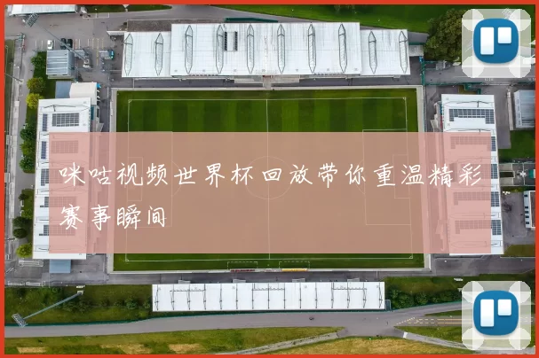 咪咕视频世界杯回放带你重温精彩赛事瞬间
