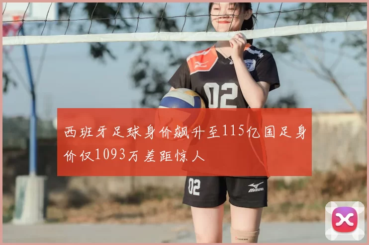 西班牙足球身价飙升至115亿国足身价仅1093万差距惊人