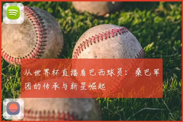 从世界杯直播看巴西球员：桑巴军团的传承与新星崛起