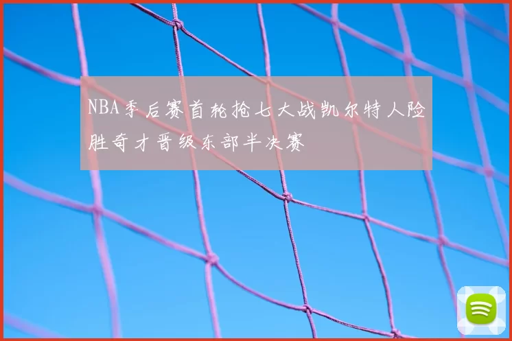 NBA季后赛首轮抢七大战凯尔特人险胜奇才晋级东部半决赛