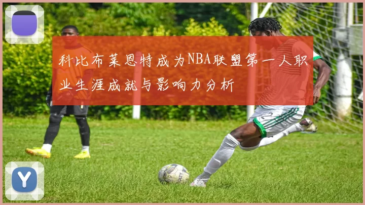 科比布莱恩特成为NBA联盟第一人职业生涯成就与影响力分析