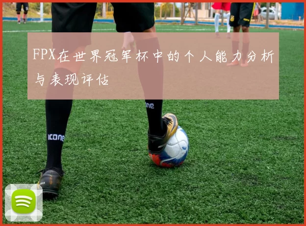 FPX在世界冠军杯中的个人能力分析与表现评估