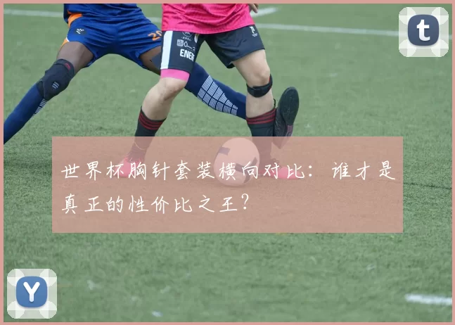 世界杯胸针套装横向对比：谁才是真正的性价比之王？