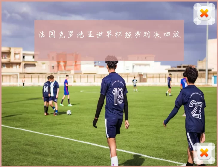 法国克罗地亚世界杯经典对决回放
