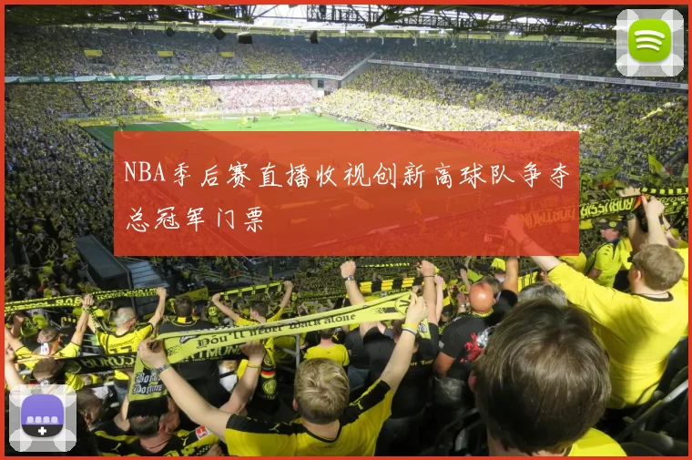 NBA季后赛直播收视创新高球队争夺总冠军门票