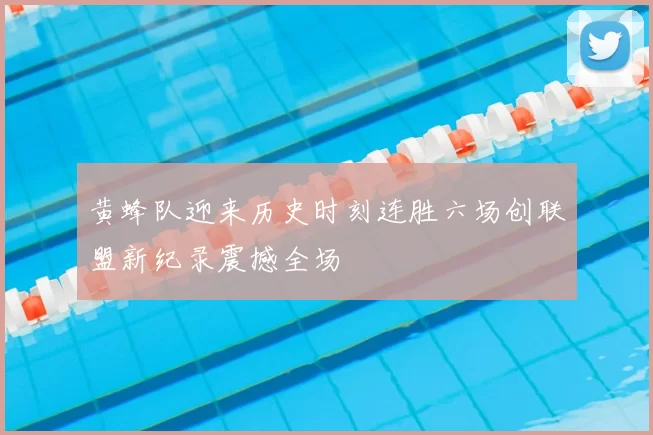 黄蜂队迎来历史时刻连胜六场创联盟新纪录震撼全场