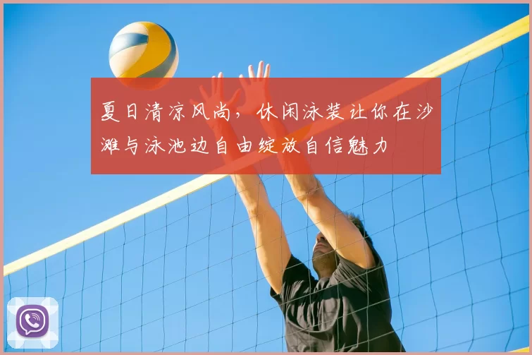 夏日清凉风尚，休闲泳装让你在沙滩与泳池边自由绽放自信魅力