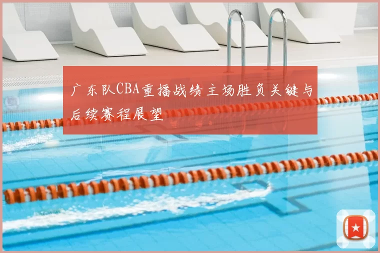 广东队CBA重播战绩主场胜负关键与后续赛程展望