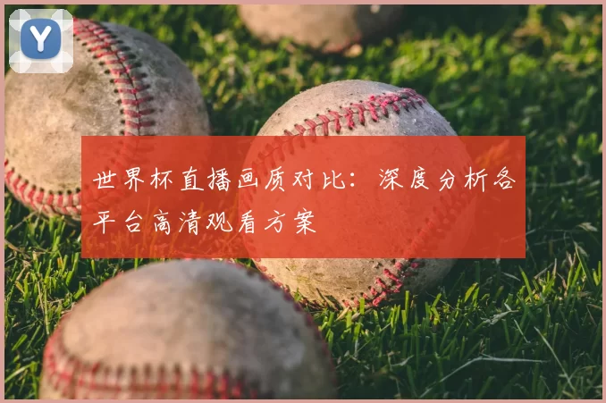 世界杯直播画质对比:深度分析各平台高清观看方案