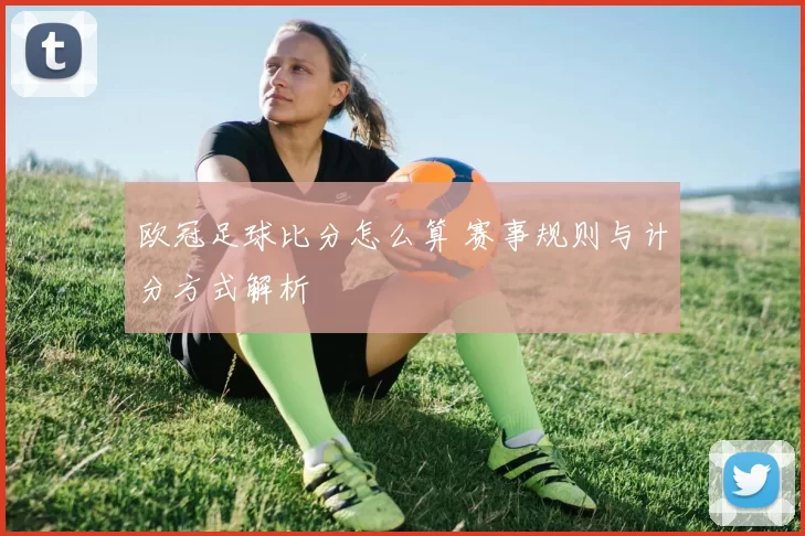 欧冠足球比分怎么算 赛事规则与计分方式解析