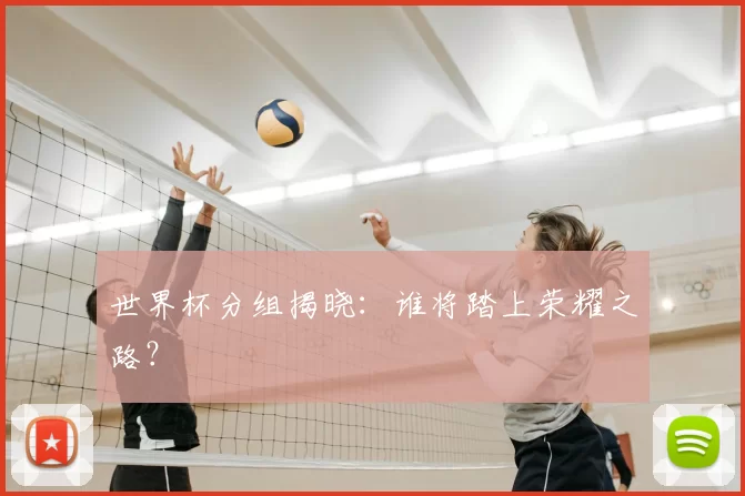 世界杯分组揭晓：谁将踏上荣耀之路？