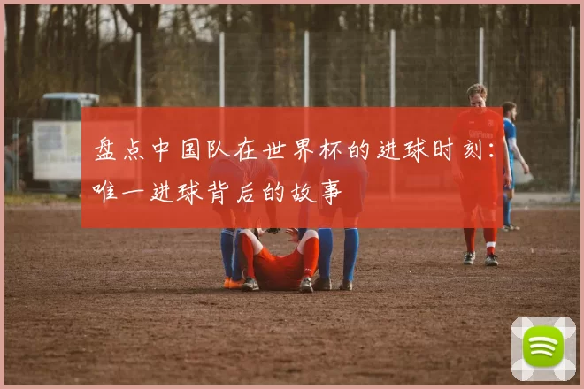 盘点中国队在世界杯的进球时刻:唯一进球背后的故事