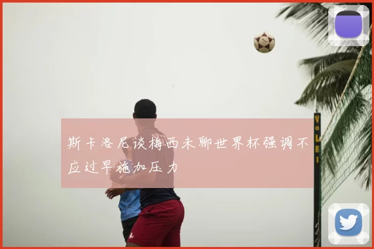 斯卡洛尼谈梅西未聊世界杯强调不应过早施加压力