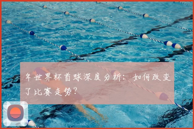 年世界杯首球深度分析:如何改变了比赛走势?