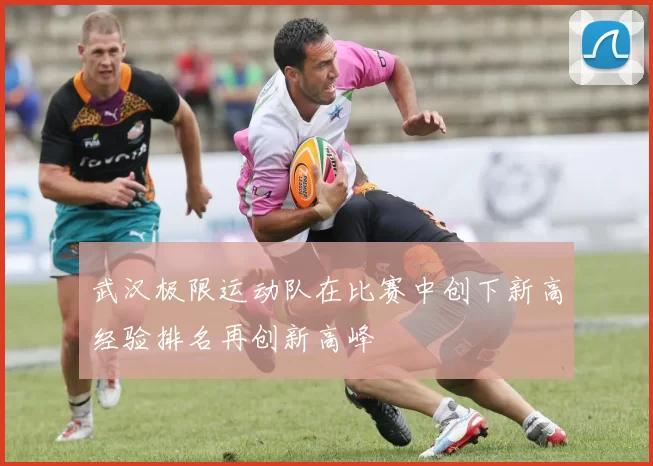 武汉极限运动队在比赛中创下新高经验排名再创新高峰