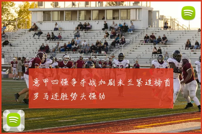 意甲四强争夺战加剧米兰紧追榜首罗马连胜势头强劲