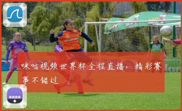咪咕视频世界杯全程直播,精彩赛事不错过