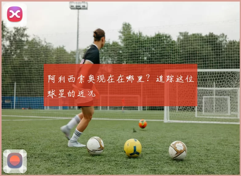 阿利西索奥现在在哪里?追踪这位球星的近况