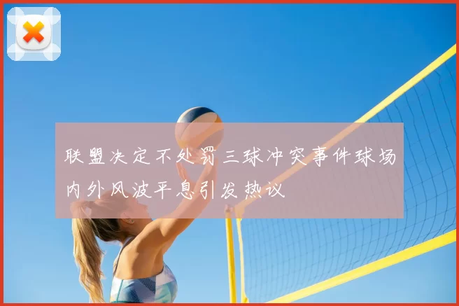 联盟决定不处罚三球冲突事件球场内外风波平息引发热议