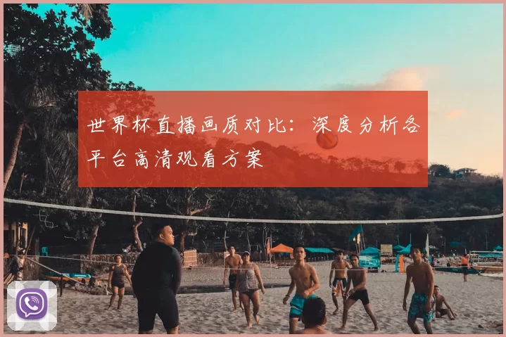 世界杯直播画质对比:深度分析各平台高清观看方案