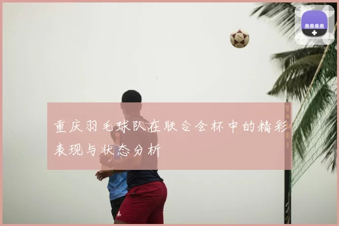 重庆羽毛球队在联合会杯中的精彩表现与状态分析
