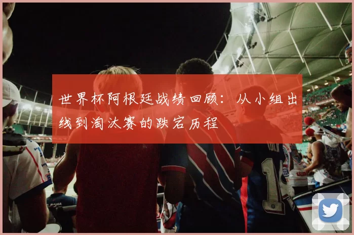世界杯阿根廷战绩回顾：从小组出线到淘汰赛的跌宕历程