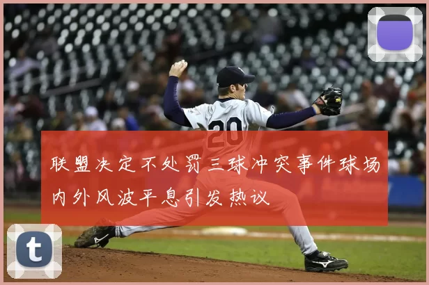 联盟决定不处罚三球冲突事件球场内外风波平息引发热议