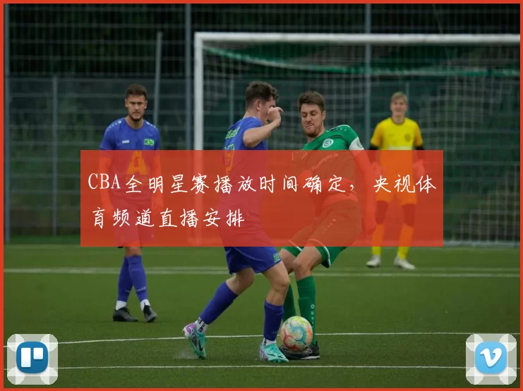 CBA全明星赛播放时间确定，央视体育频道直播安排