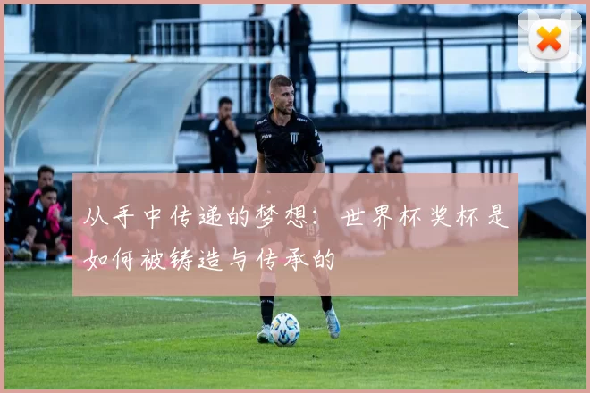 从手中传递的梦想:世界杯奖杯是如何被铸造与传承的