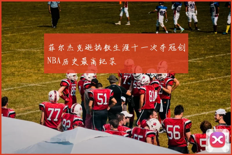 菲尔杰克逊执教生涯十一次夺冠创NBA历史最高纪录