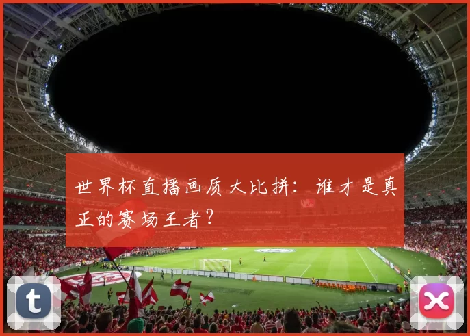世界杯直播画质大比拼:谁才是真正的赛场王者?