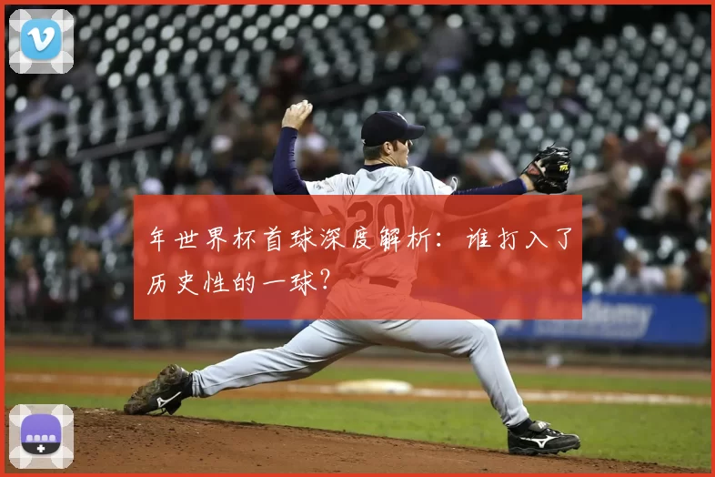 年世界杯首球深度解析：谁打入了历史性的一球？