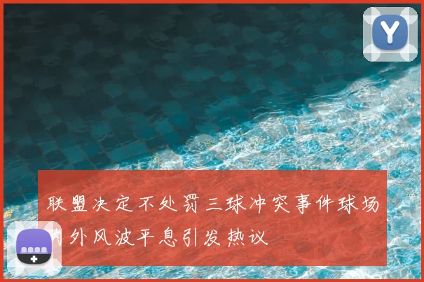 联盟决定不处罚三球冲突事件球场内外风波平息引发热议