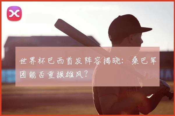 世界杯巴西首发阵容揭晓：桑巴军团能否重振雄风？