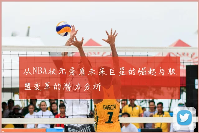 从NBA状元秀看未来巨星的崛起与联盟变革的潜力分析