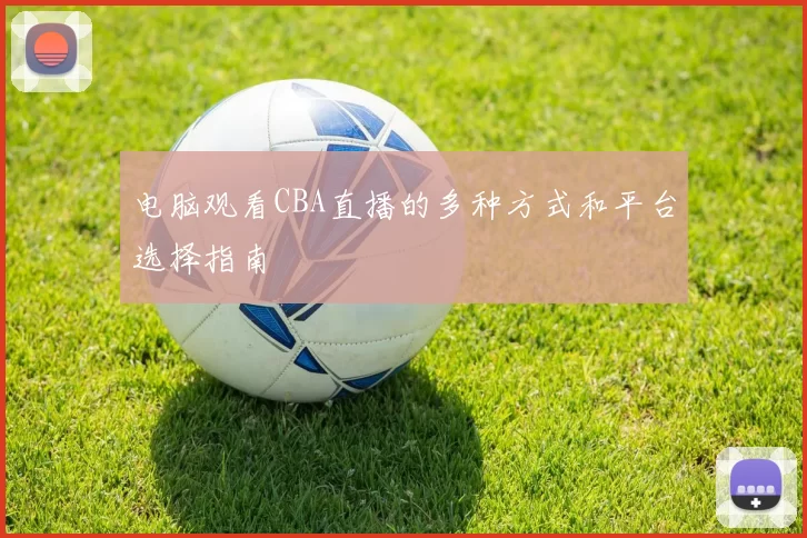 电脑观看CBA直播的多种方式和平台选择指南