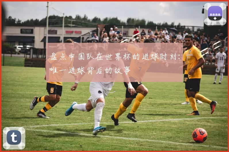 盘点中国队在世界杯的进球时刻:唯一进球背后的故事