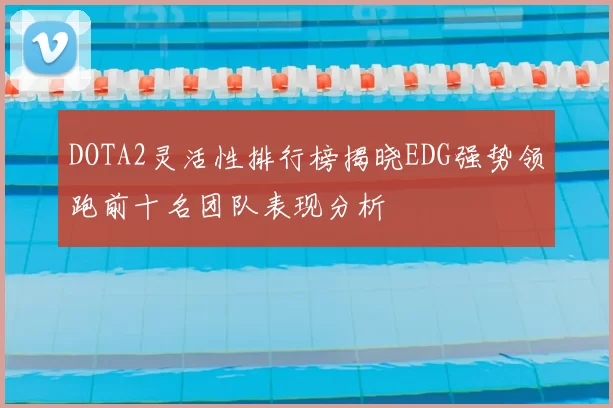 DOTA2灵活性排行榜揭晓EDG强势领跑前十名团队表现分析