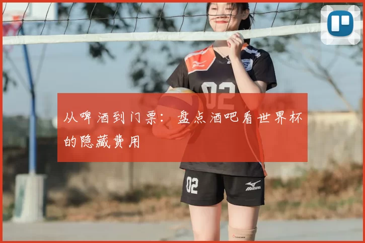 从啤酒到门票：盘点酒吧看世界杯的隐藏费用