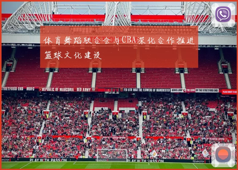 体育舞蹈联合会与CBA深化合作推进篮球文化建设