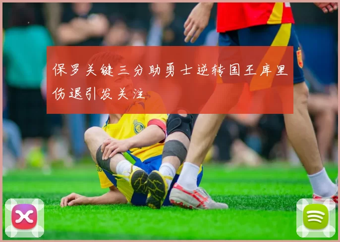 保罗关键三分助勇士逆转国王库里伤退引发关注