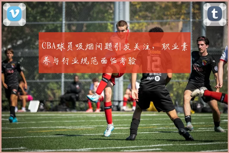 CBA球员吸烟问题引发关注，职业素养与行业规范面临考验