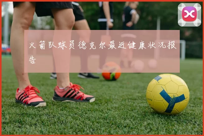 火箭队球员德克尔最近健康状况报告