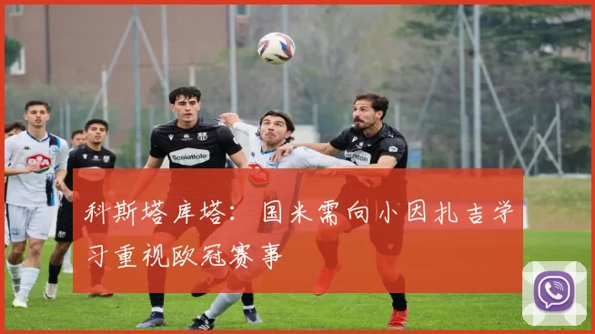 科斯塔库塔:国米需向小因扎吉学习重视欧冠赛事