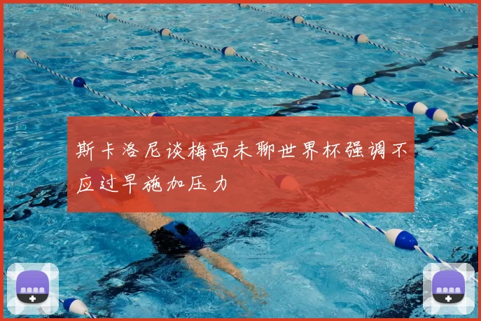 斯卡洛尼谈梅西未聊世界杯强调不应过早施加压力