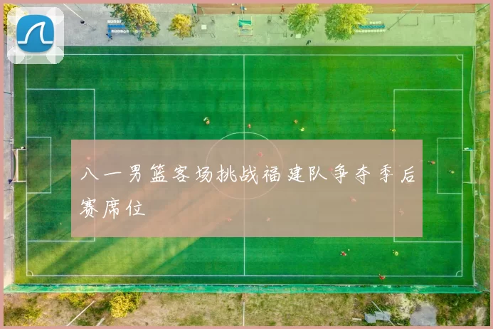 八一男篮客场挑战福建队争夺季后赛席位