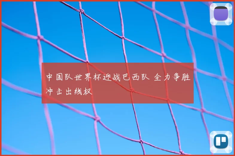 中国队世界杯迎战巴西队 全力争胜冲击出线权